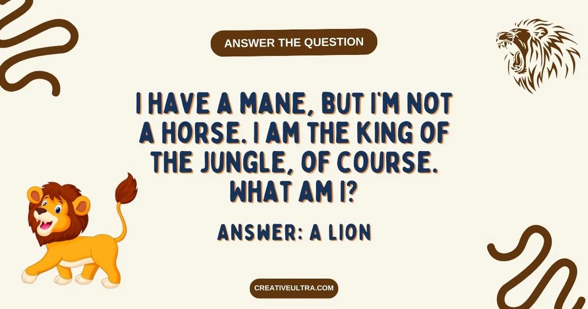 I have a mane, but I’m not a horse. I am the king of the jungle, of course. What am I?
Answer: A lion